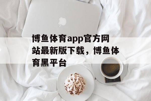 博鱼体育app官方网站最新版下载，博鱼体育黑平台