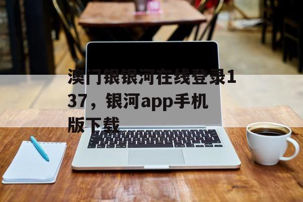 澳门银银河在线登录137，银河app手机版下载