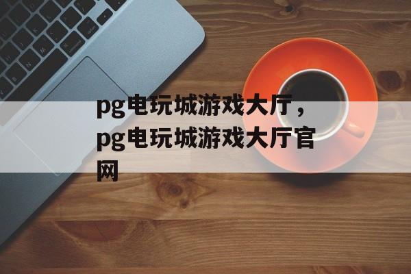 pg电玩城游戏大厅，pg电玩城游戏大厅官网