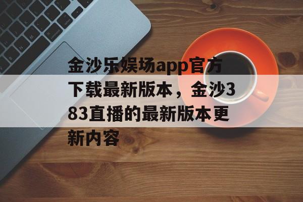 金沙乐娱场app官方下载最新版本，金沙383直播的最新版本更新内容