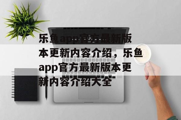 乐鱼app官方最新版本更新内容介绍，乐鱼app官方最新版本更新内容介绍大全