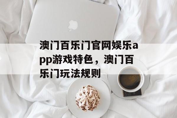 澳门百乐门官网娱乐app游戏特色，澳门百乐门玩法规则