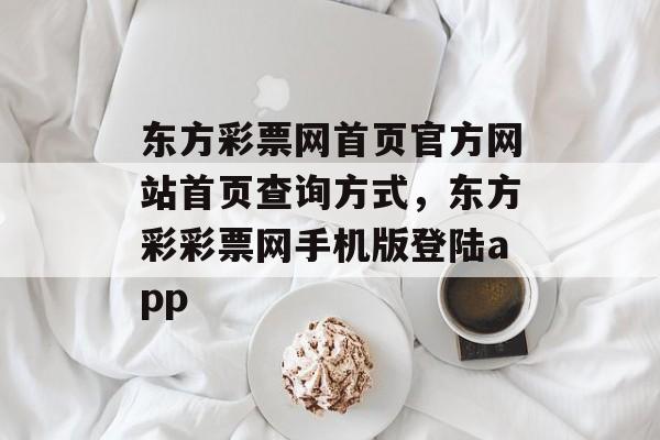 东方彩票网首页官方网站首页查询方式，东方彩彩票网手机版登陆app