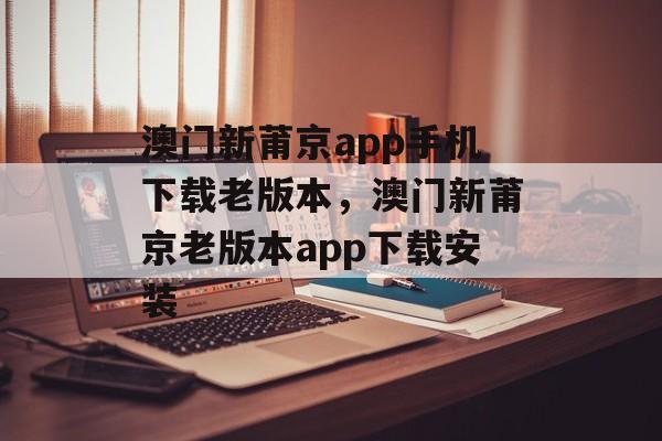 澳门新莆京app手机下载老版本，澳门新莆京老版本app下载安装