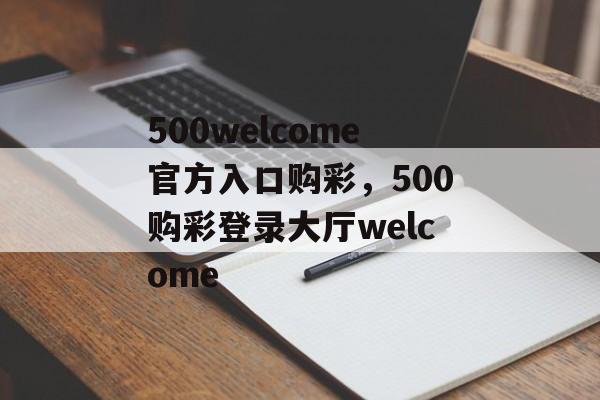 500welcome官方入口购彩，500购彩登录大厅welcome