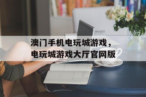 澳门手机电玩城游戏，电玩城游戏大厅官网版