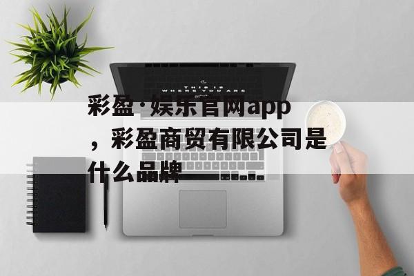 彩盈·娱乐官网app，彩盈商贸有限公司是什么品牌