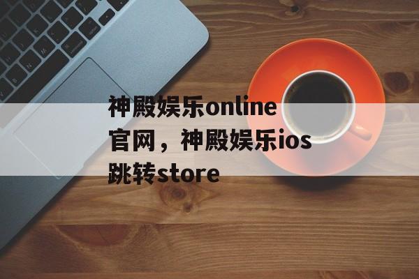 神殿娱乐online官网，神殿娱乐ios跳转store