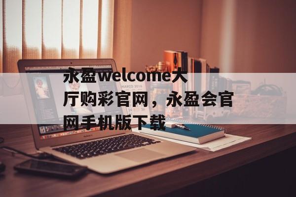 永盈welcome大厅购彩官网，永盈会官网手机版下载