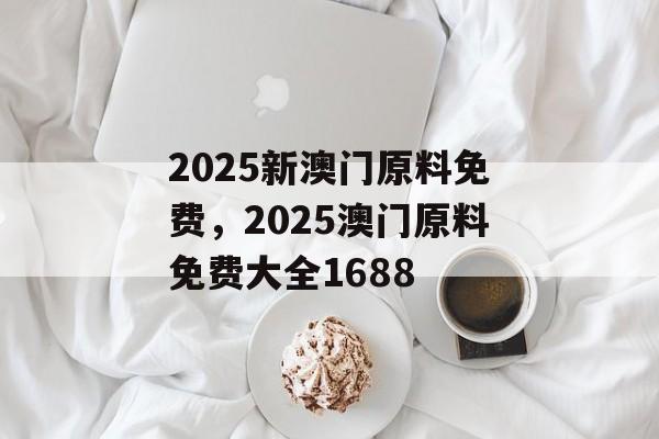 2025新澳门原料免费，2025澳门原料免费大全1688